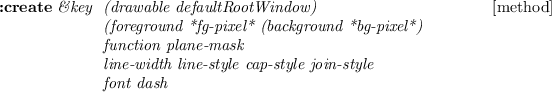 \begin{emtabbing}
{\bf :create}
\it\&key \= (drawable defaultRootWindow) \\lq  [me...
...e-width line-style cap-style join-style \\
\> font dash \\
\rm
\end{emtabbing}