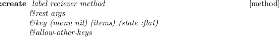 \begin{emtabbing}
{\bf :create}
\it\= label reciever method \\lq  [method]\\
\>\&...
...key (menu nil) (items) (state :flat)\\
\>\&allow-other-keys
\rm
\end{emtabbing}