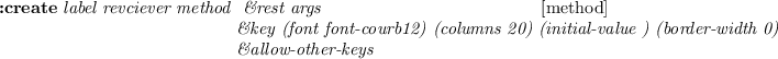 \begin{emtabbing}
{\bf :create}
\it label revciever method \= \&rest args \\lq  [m...
...0) (initial-value ) (border-width 0)\\
\>\&allow-other-keys
\rm
\end{emtabbing}