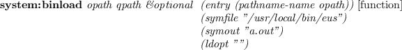 \begin{emtabbing}
{\bf system:binload}
\it opath qpath \&optional \=
(entry (pa...
.../bin/eus'') \\
\> (symout ''a.out'') \\
\> (ldopt '''')\\
\rm
\end{emtabbing}