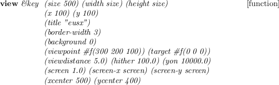 \begin{emtabbing}
{\bf view}
\it\&key \= (size 500) (width size) (height size)
...
...en) (screen-y screen) \\
\> (xcenter 500) (ycenter 400) \\
\rm
\end{emtabbing}