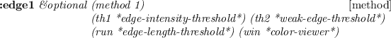 \begin{emtabbing}
{\bf :edge1}
\it\&optional \=(method 1) \\lq [method]\\
\>(th1 ...
...ld*)\\
\>(run *edge-length-threshold*) (win *color-viewer*)
\rm
\end{emtabbing}