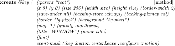 \begin{emtabbing}
{\bf :create}
\it\&key ( \= (:parent *root*) \\lq  [method] \\
...
...
\> event-mask (:key :button :enterLeave :configure :motion)
\rm
\end{emtabbing}